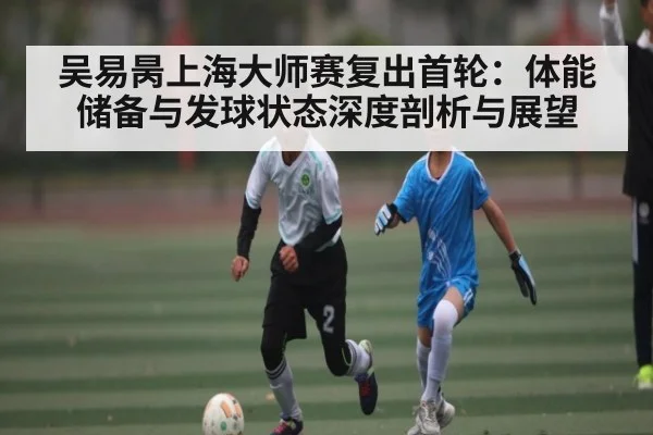 吴易昺上海大师赛复出首轮：体能储备与发球状态深度剖析与展望