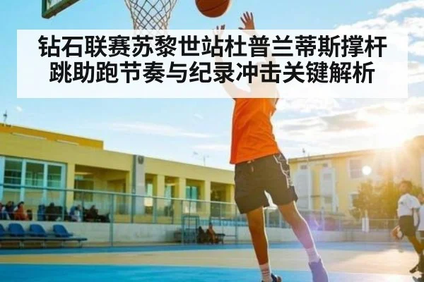 钻石联赛苏黎世站杜普兰蒂斯撑杆跳助跑节奏与纪录冲击关键解析